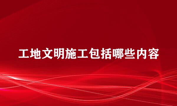 工地文明施工包括哪些内容