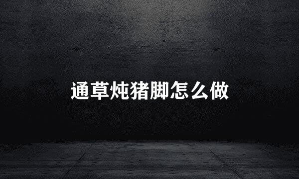 通草炖猪脚怎么做