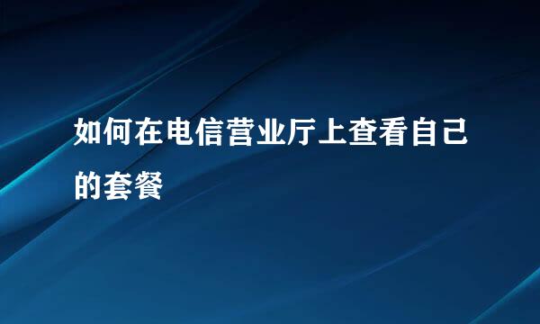 如何在电信营业厅上查看自己的套餐