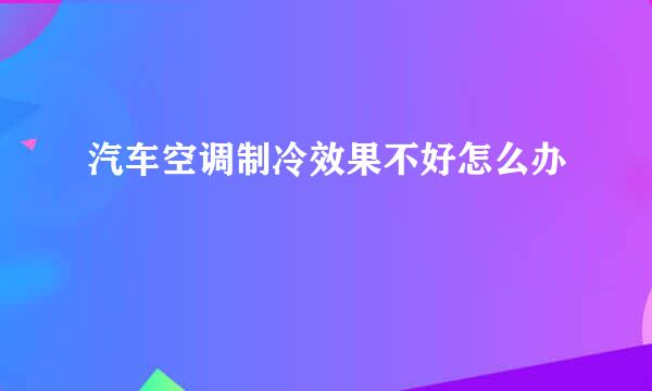 汽车空调制冷效果不好怎么办