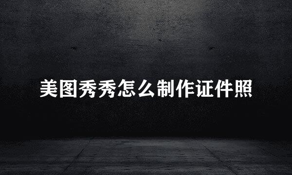 美图秀秀怎么制作证件照