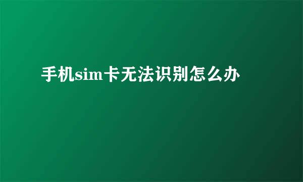 手机sim卡无法识别怎么办