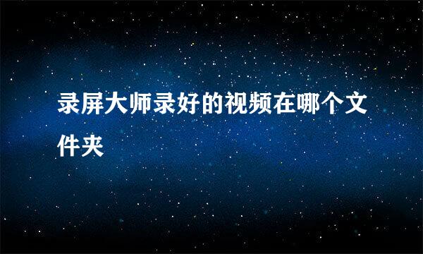 录屏大师录好的视频在哪个文件夹