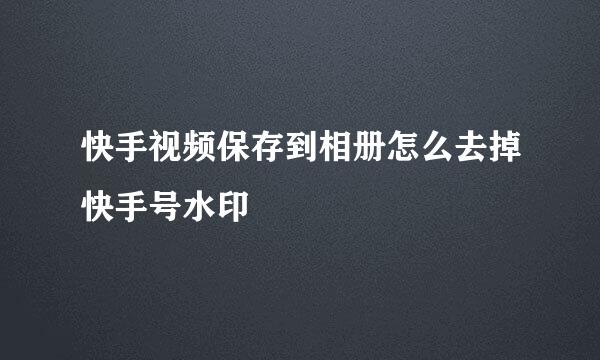 快手视频保存到相册怎么去掉快手号水印