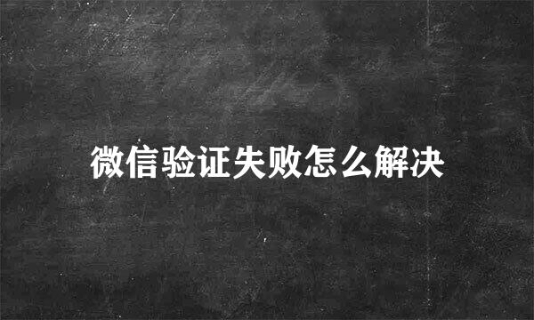 微信验证失败怎么解决