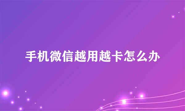 手机微信越用越卡怎么办