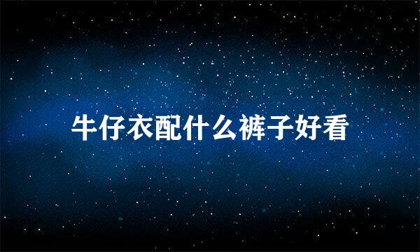 牛仔衣配什么裤子好看
