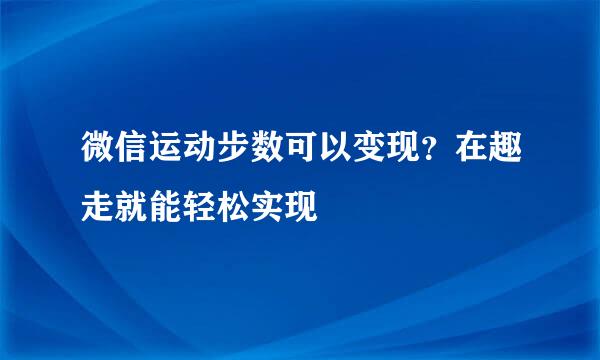 微信运动步数可以变现？在趣走就能轻松实现