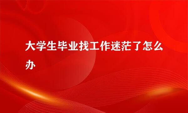 大学生毕业找工作迷茫了怎么办