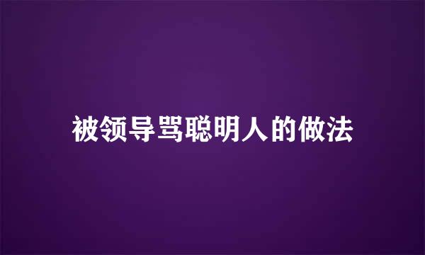 被领导骂聪明人的做法
