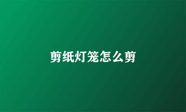 剪纸灯笼怎么剪