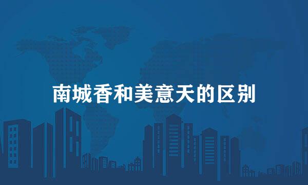 南城香和美意天的区别