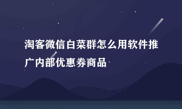 淘客微信白菜群怎么用软件推广内部优惠券商品