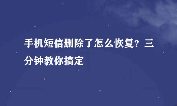 手机短信删除了怎么恢复？三分钟教你搞定