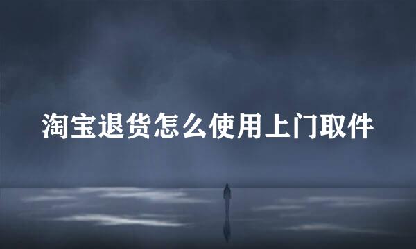 淘宝退货怎么使用上门取件