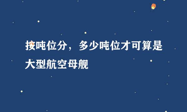 按吨位分，多少吨位才可算是大型航空母舰