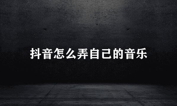 抖音怎么弄自己的音乐