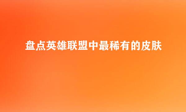 盘点英雄联盟中最稀有的皮肤