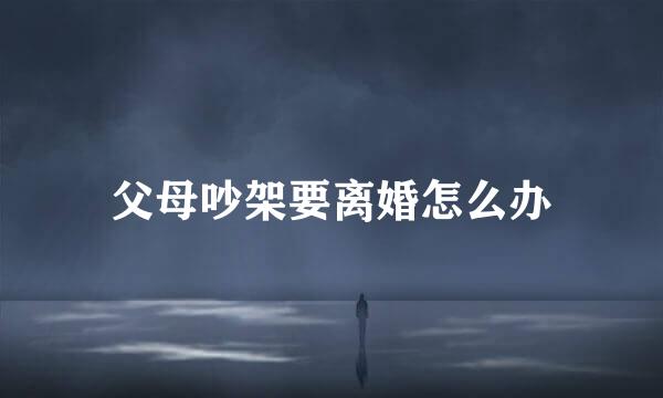 父母吵架要离婚怎么办