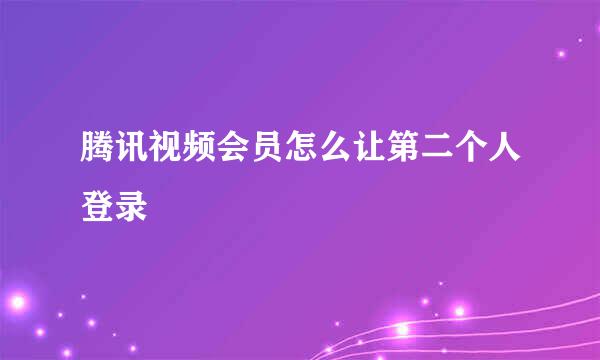 腾讯视频会员怎么让第二个人登录