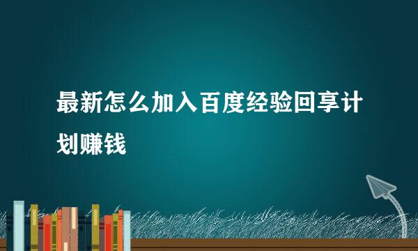 最新怎么加入百度经验回享计划赚钱