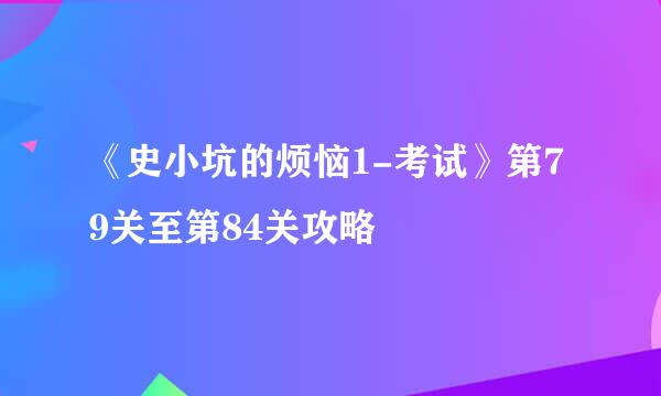 《史小坑的烦恼1-考试》第79关至第84关攻略