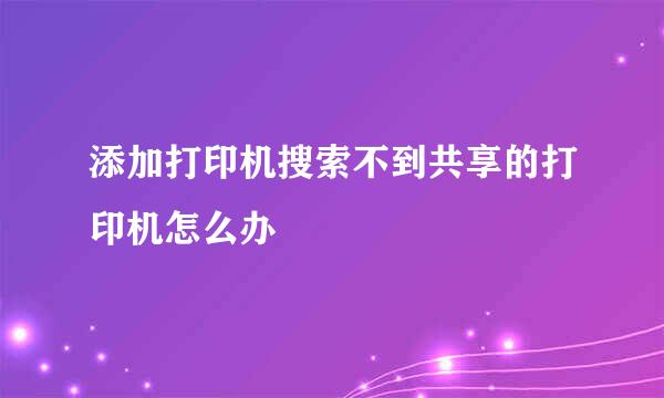 添加打印机搜索不到共享的打印机怎么办