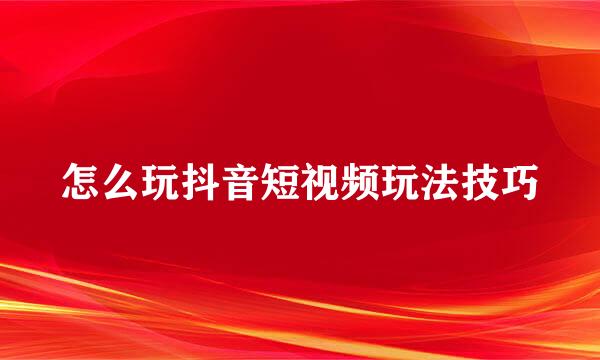 怎么玩抖音短视频玩法技巧