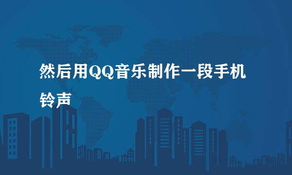 然后用QQ音乐制作一段手机铃声