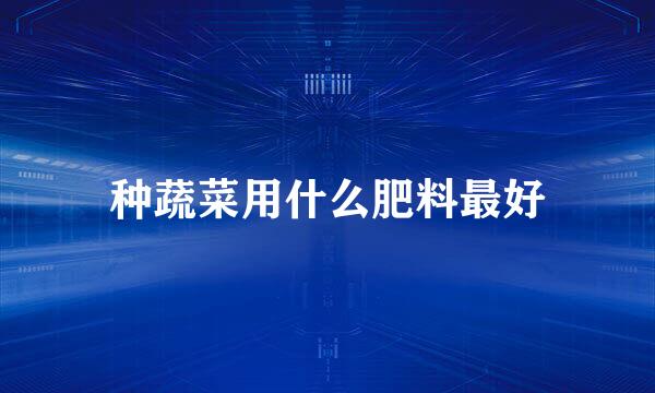 种蔬菜用什么肥料最好