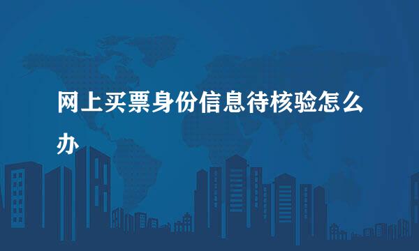 网上买票身份信息待核验怎么办