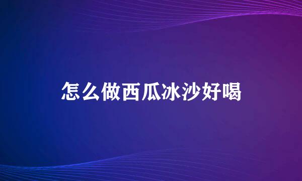 怎么做西瓜冰沙好喝