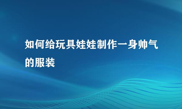 如何给玩具娃娃制作一身帅气的服装