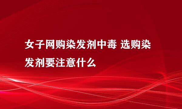 女子网购染发剂中毒 选购染发剂要注意什么