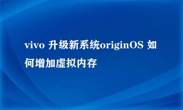 vivo 升级新系统originOS 如何增加虚拟内存