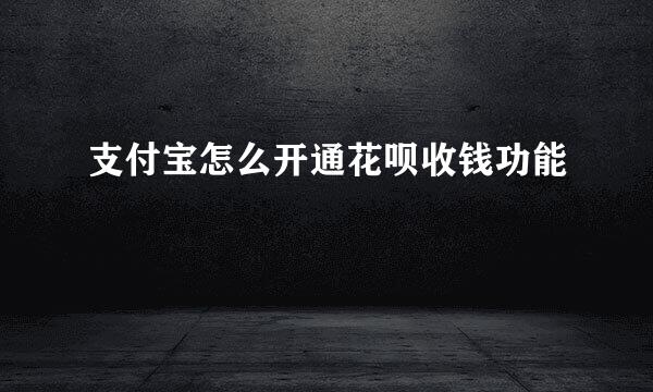 支付宝怎么开通花呗收钱功能