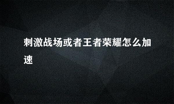 刺激战场或者王者荣耀怎么加速