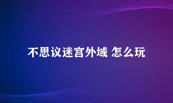 不思议迷宫外域 怎么玩