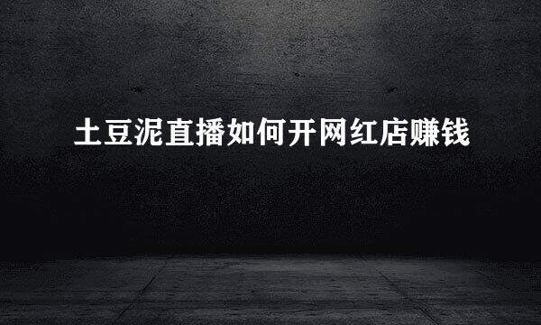 土豆泥直播如何开网红店赚钱
