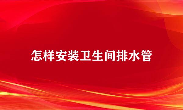 怎样安装卫生间排水管