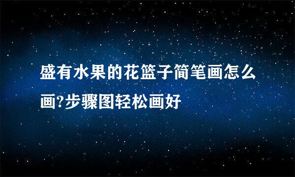 盛有水果的花篮子简笔画怎么画?步骤图轻松画好