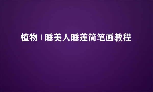 植物 | 睡美人睡莲简笔画教程