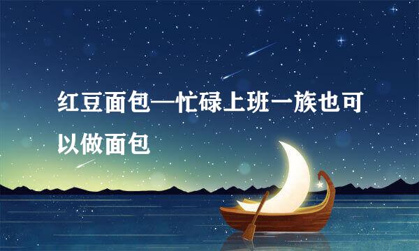 红豆面包—忙碌上班一族也可以做面包
