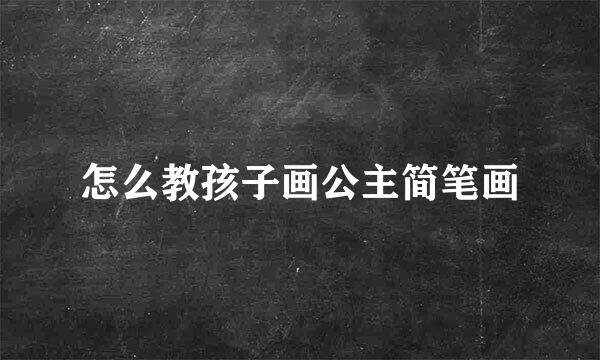 怎么教孩子画公主简笔画