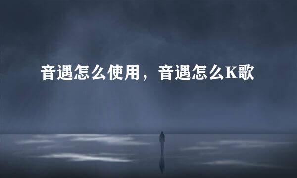 音遇怎么使用，音遇怎么K歌