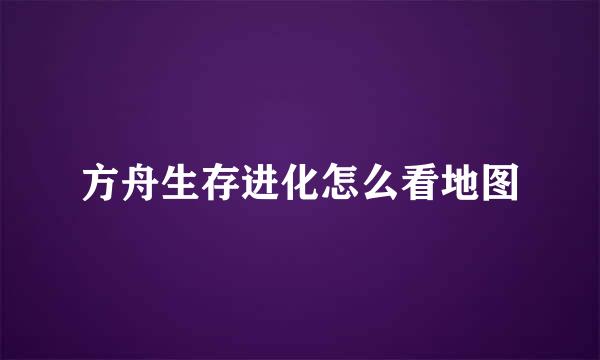 方舟生存进化怎么看地图