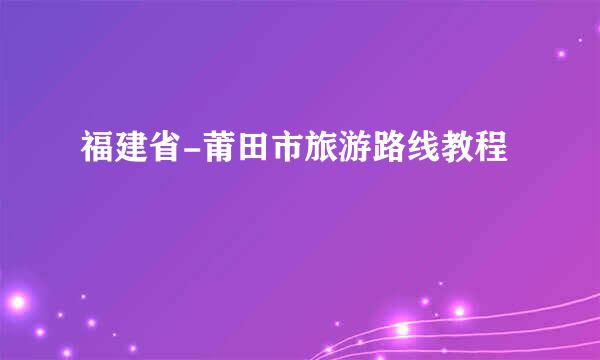 福建省-莆田市旅游路线教程