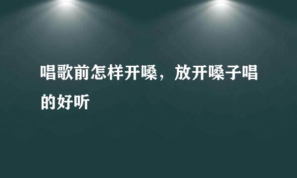 唱歌前怎样开嗓，放开嗓子唱的好听