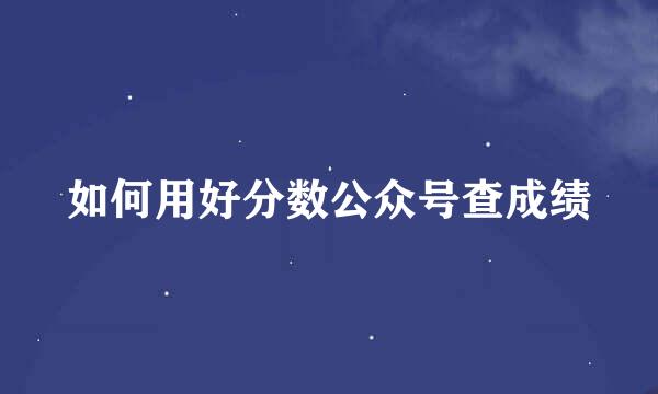 如何用好分数公众号查成绩