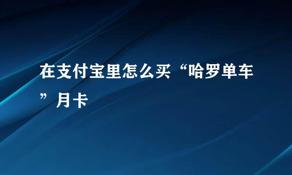 在支付宝里怎么买“哈罗单车”月卡